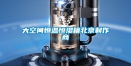 大空间恒温恒湿箱北京制作商