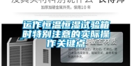运作恒温恒湿试验箱时特别注意的实际操作关键点