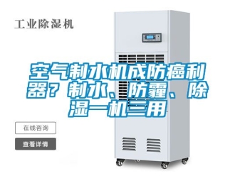 行业新闻空气制水机成防癌利器？制水、防霾、除湿一机三用