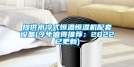 提供水冷式恒温恒湿机配套设备(今年值得推荐：2022已更新)
