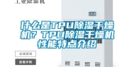 什么是TPU除湿干燥机？TPU除湿干燥机性能特点介绍