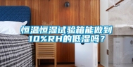 恒温恒湿试验箱能做到10%RH的低湿吗？